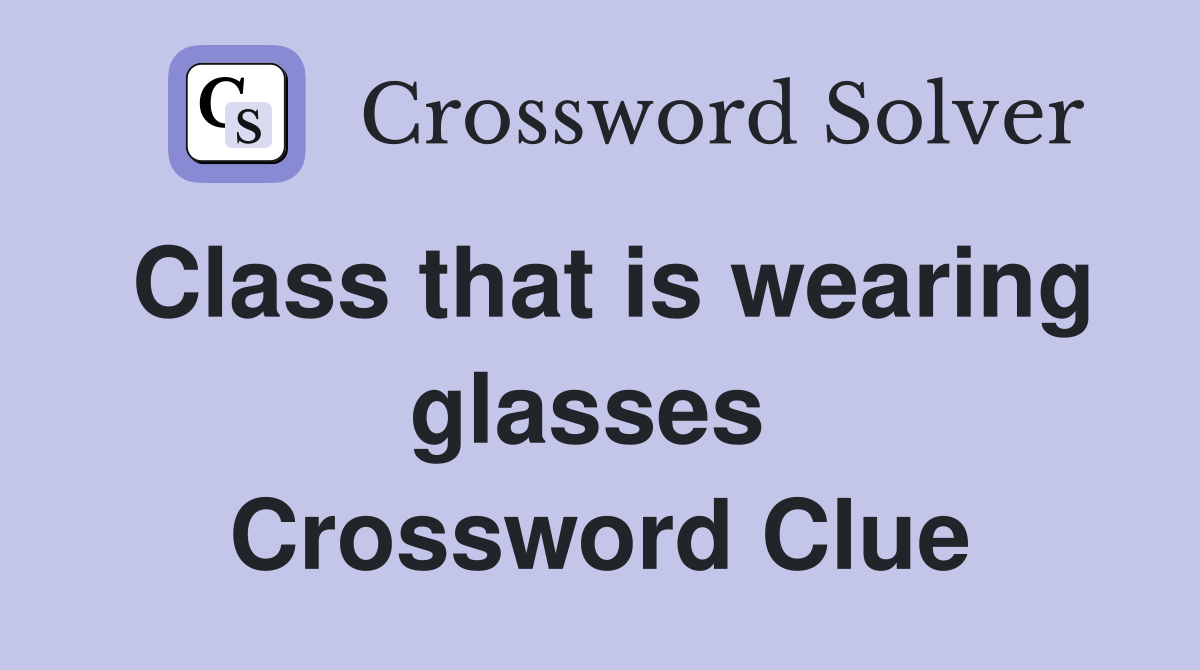 Class that is wearing glasses  Crossword Clue