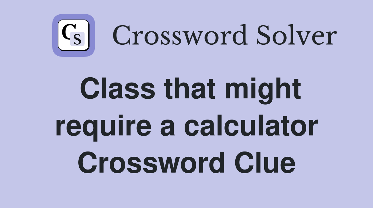 Class that might require a calculator Crossword Clue
