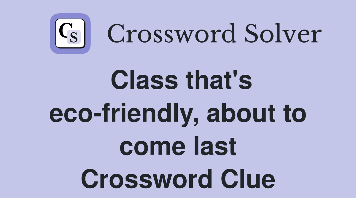 Class that's eco-friendly, about to come last Crossword Clue