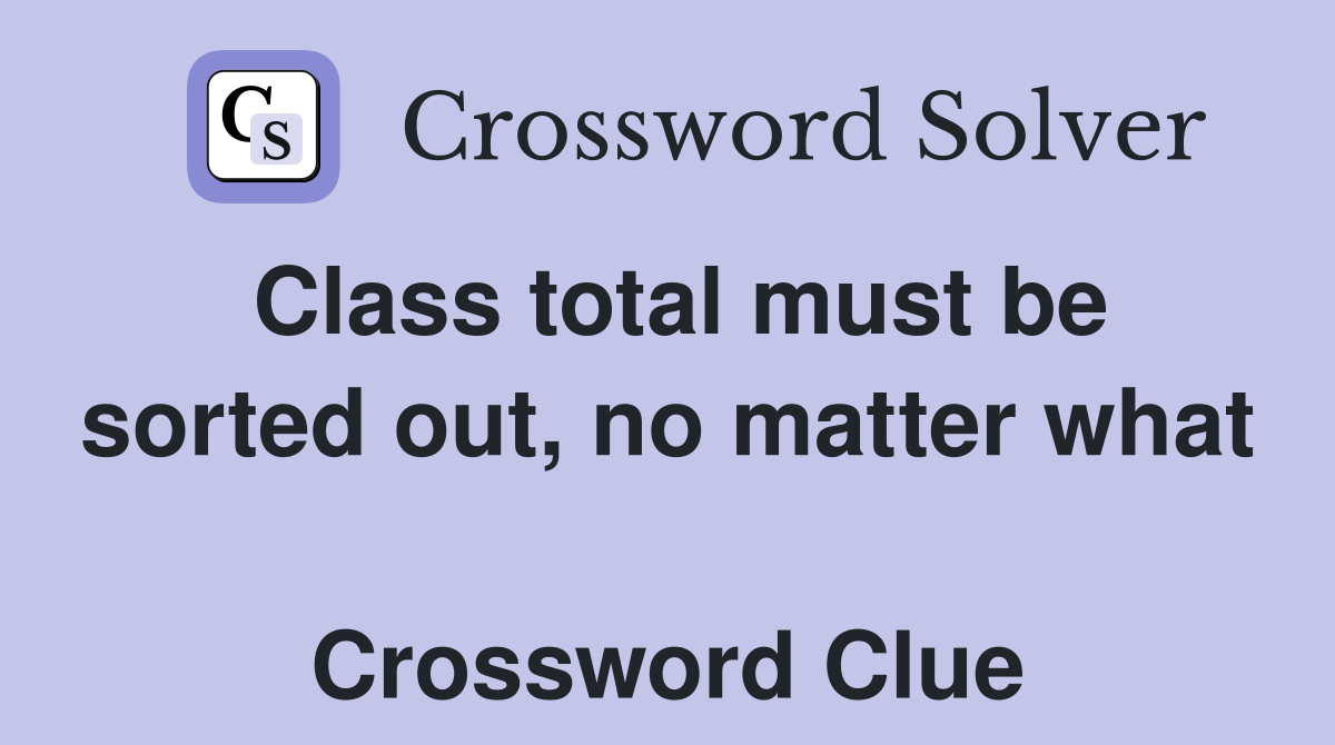 Class total must be sorted out, no matter what  Crossword Clue