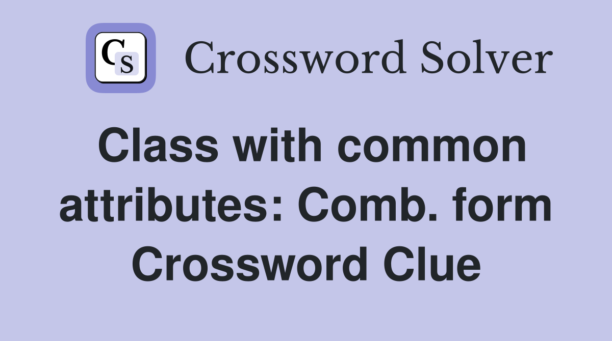 Class with common attributes: Comb. form Crossword Clue