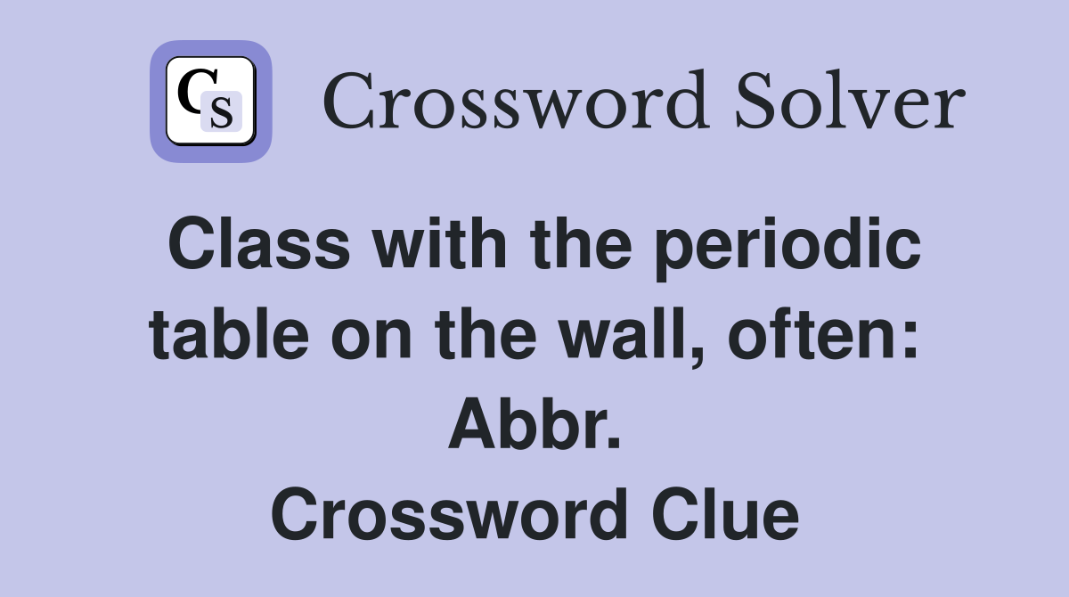 Class with the periodic table on the wall, often: Abbr. Crossword Clue