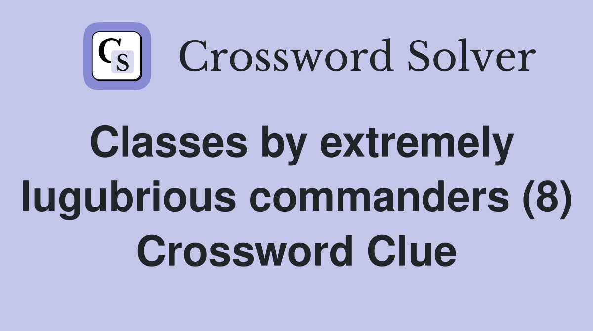 Classes by extremely lugubrious commanders (8) Crossword Clue