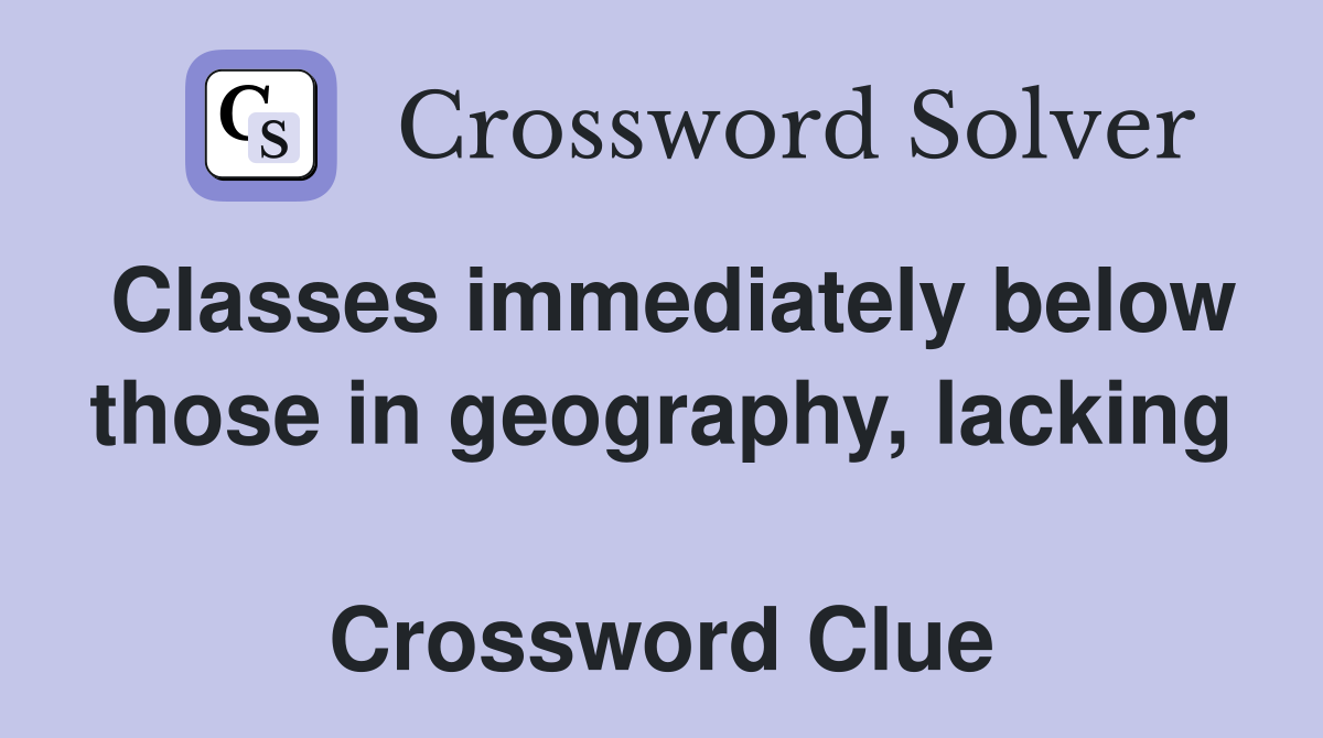 Classes immediately below those in geography, lacking  Crossword Clue
