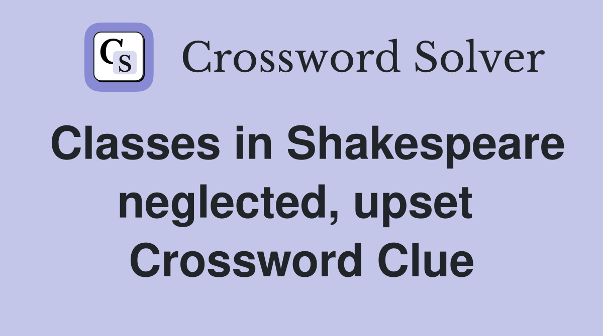 Classes in Shakespeare neglected, upset  Crossword Clue