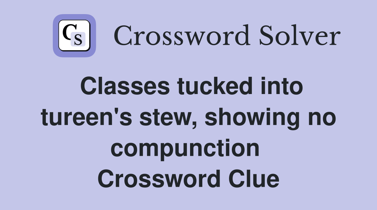 Classes tucked into tureen's stew, showing no compunction  Crossword Clue