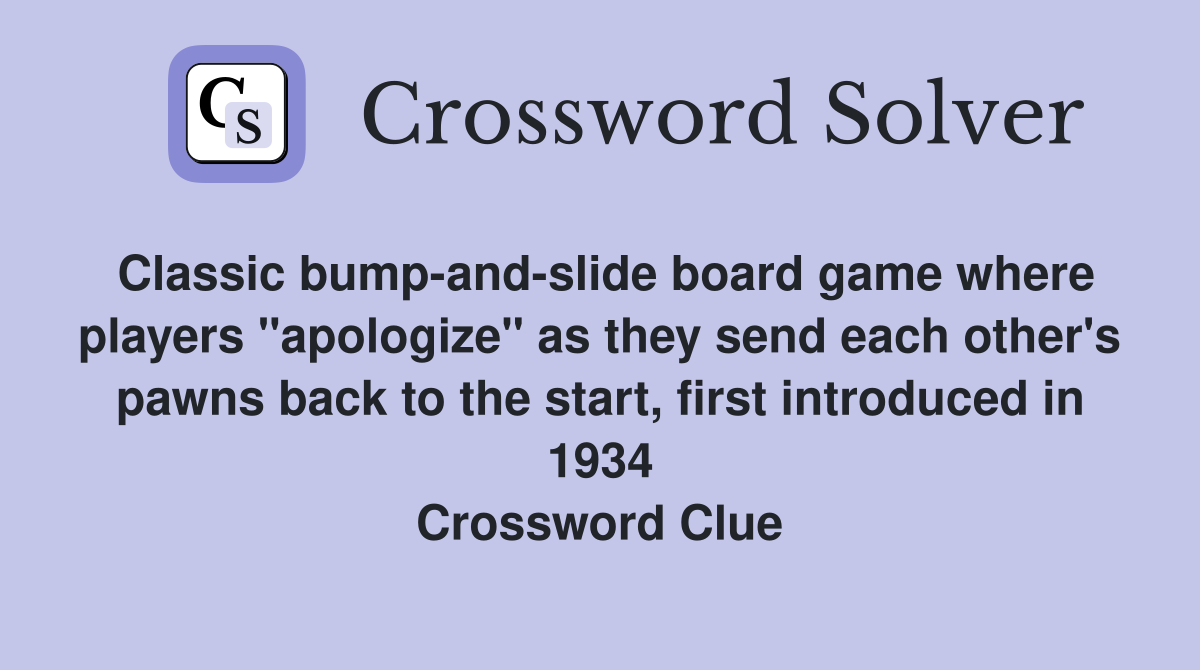 Classic bump-and-slide board game where players "apologize" as they send each other's pawns back to the start, first introduced in 1934 Crossword Clue