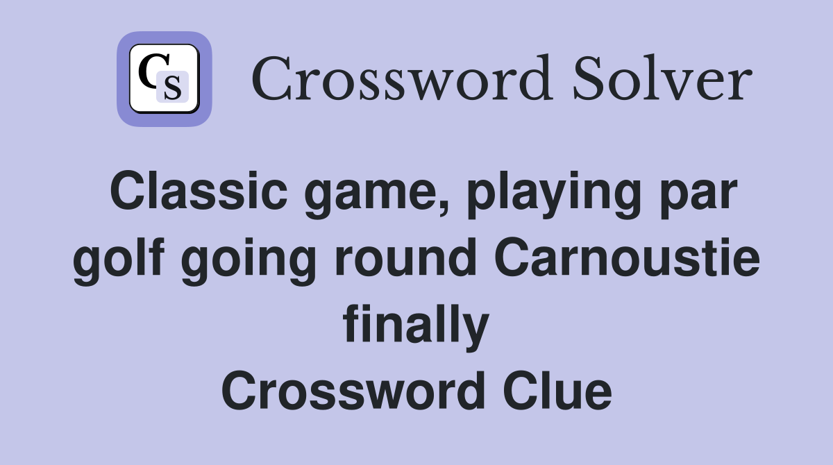 Classic game, playing par golf going round Carnoustie finally Crossword Clue
