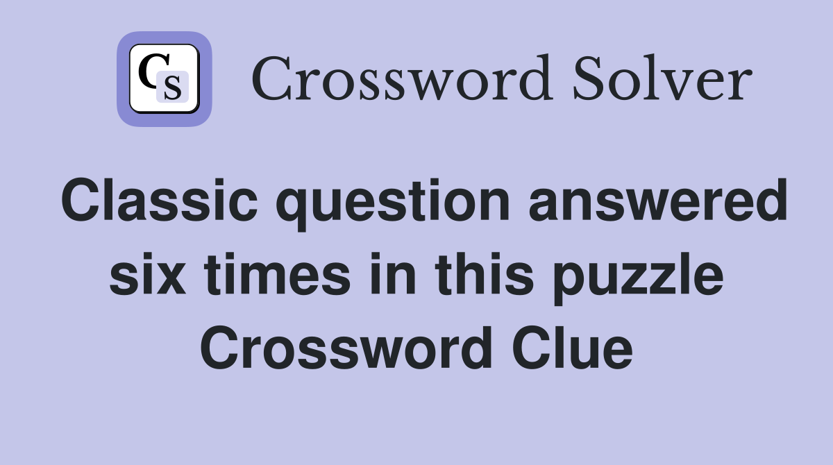Classic question answered six times in this puzzle Crossword Clue