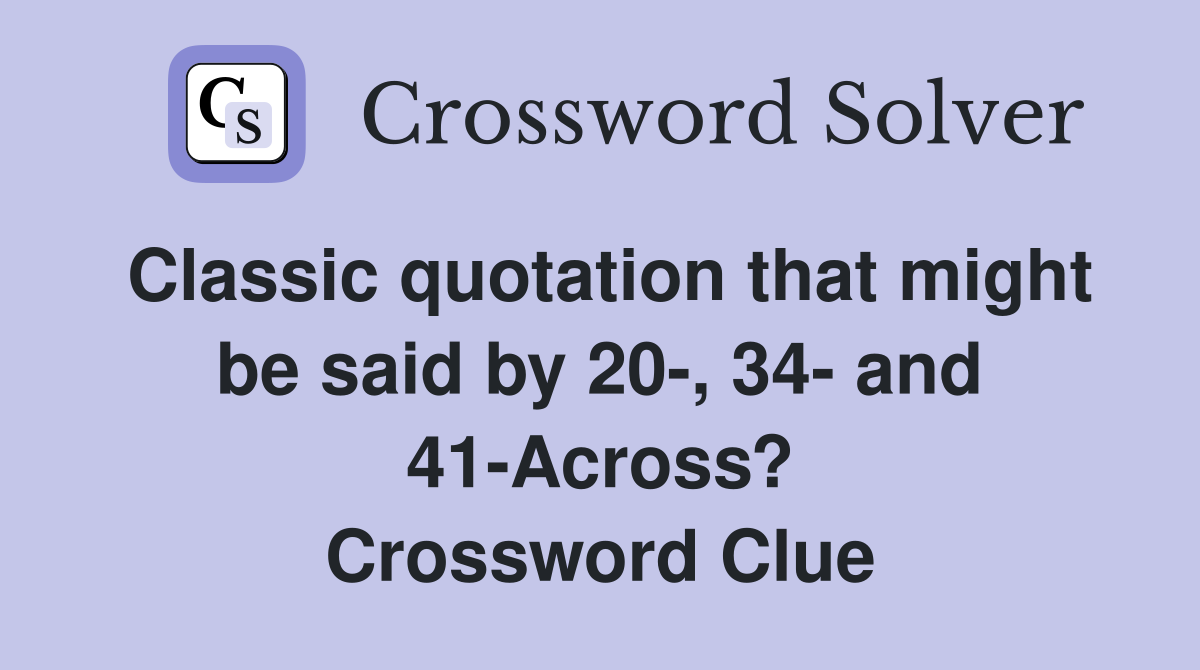 Classic quotation that might be said by 20-, 34- and 41-Across? Crossword Clue