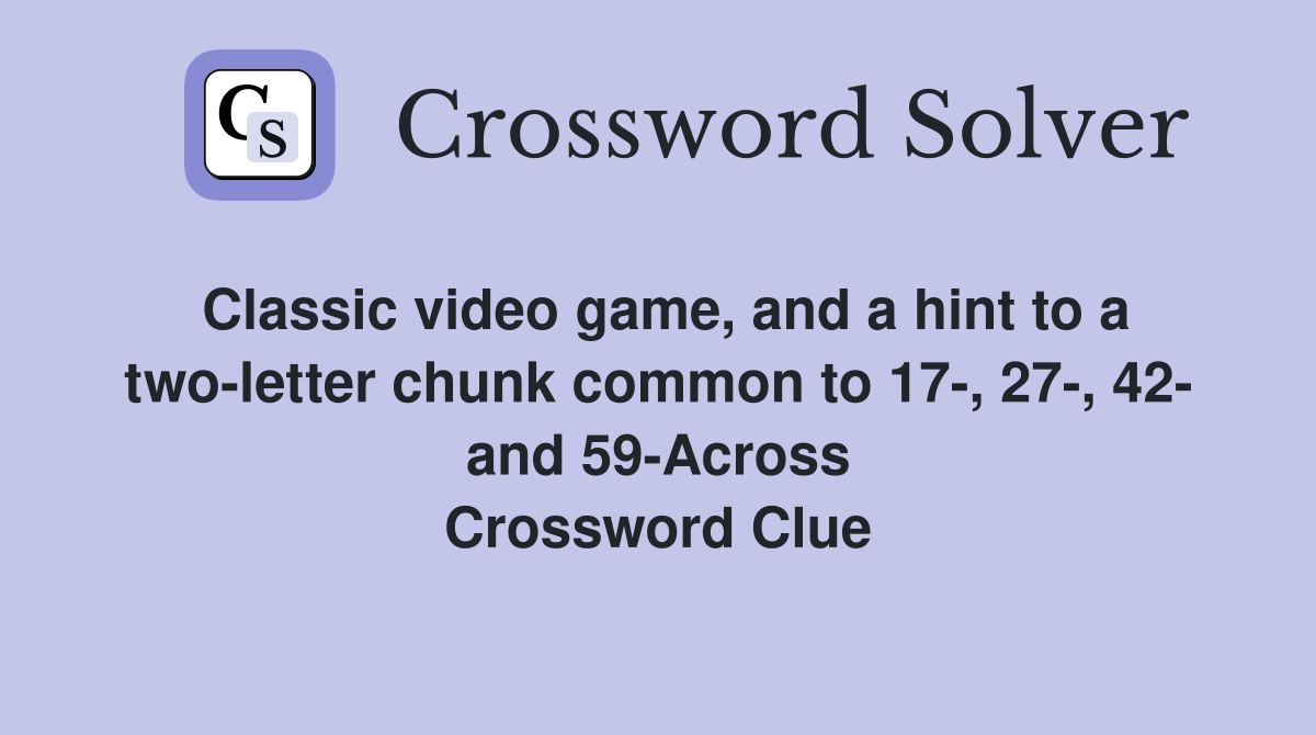 Classic video game, and a hint to a two-letter chunk common to 17-, 27-, 42- and 59-Across Crossword Clue