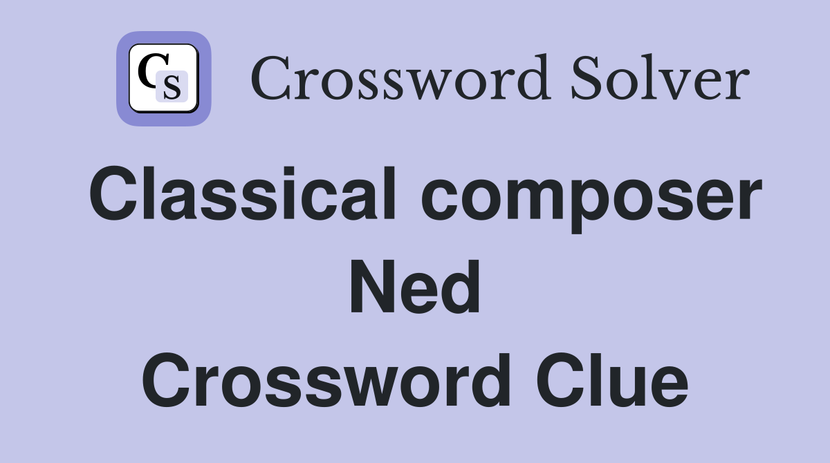 Classical composer Ned Crossword Clue