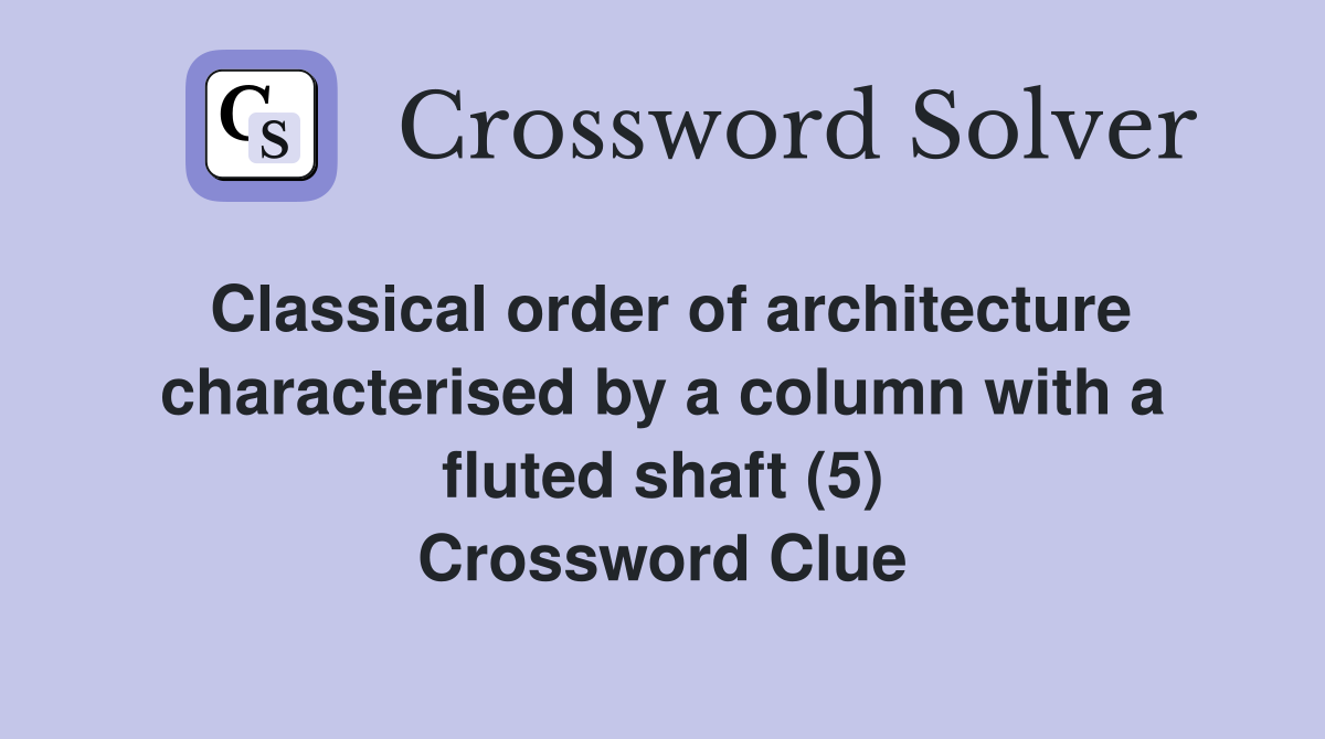 Classical order of architecture characterised by a column with a fluted shaft (5) Crossword Clue