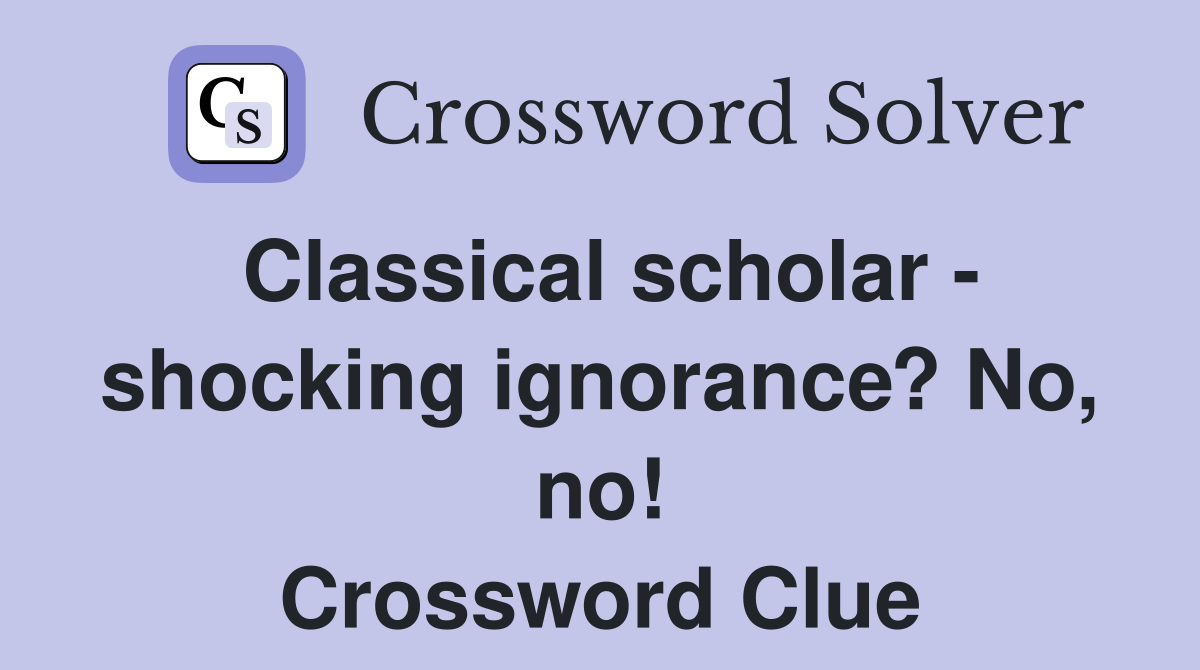 Classical scholar - shocking ignorance? No, no! Crossword Clue