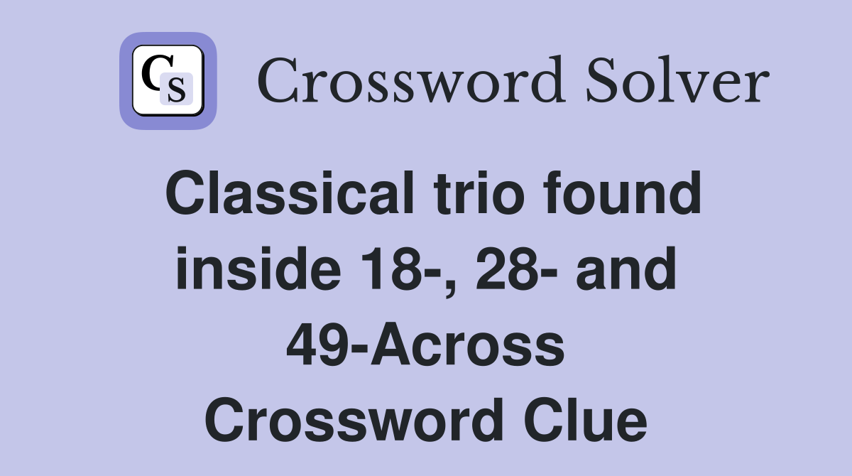 Classical trio found inside 18-, 28- and 49-Across Crossword Clue