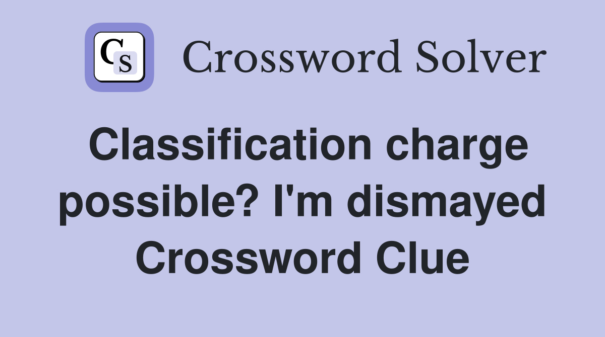 Classification charge possible? I'm dismayed Crossword Clue
