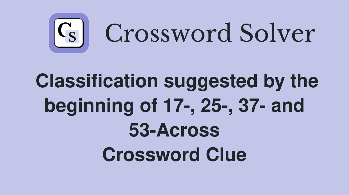Classification suggested by the beginning of 17-, 25-, 37- and 53-Across Crossword Clue