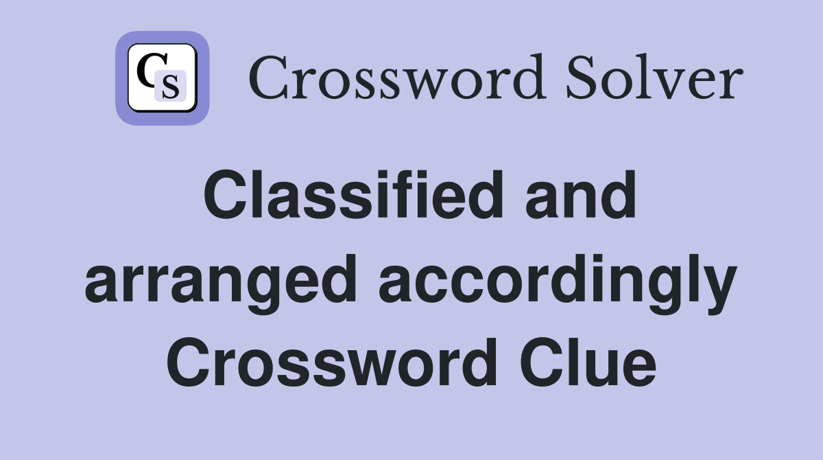 Classified and arranged accordingly Crossword Clue