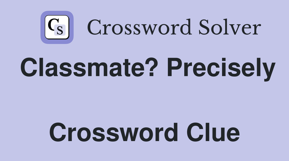 Classmate? Precisely  Crossword Clue