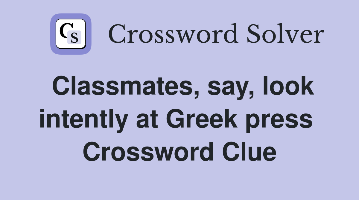 Classmates, say, look intently at Greek press  Crossword Clue