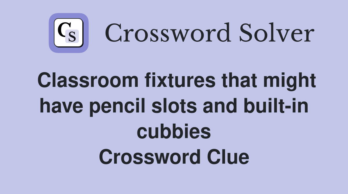 Classroom fixtures that might have pencil slots and built-in cubbies Crossword Clue