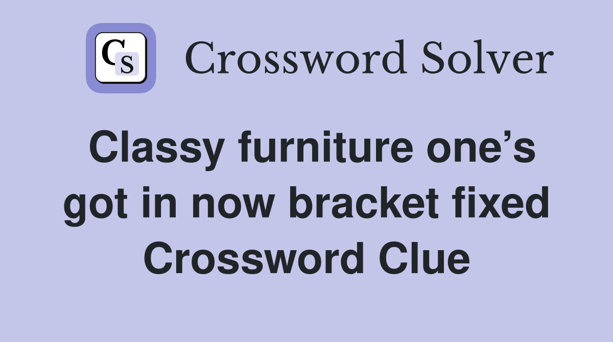 Classy furniture one’s got in now bracket fixed Crossword Clue