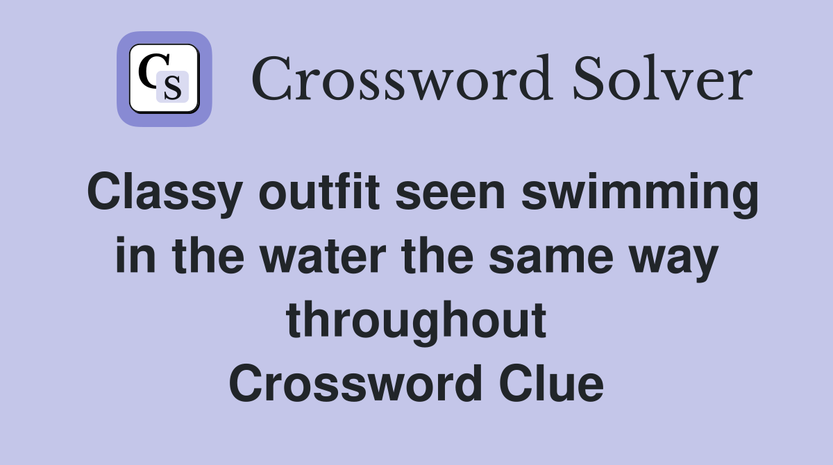 Classy outfit seen swimming in the water the same way throughout Crossword Clue
