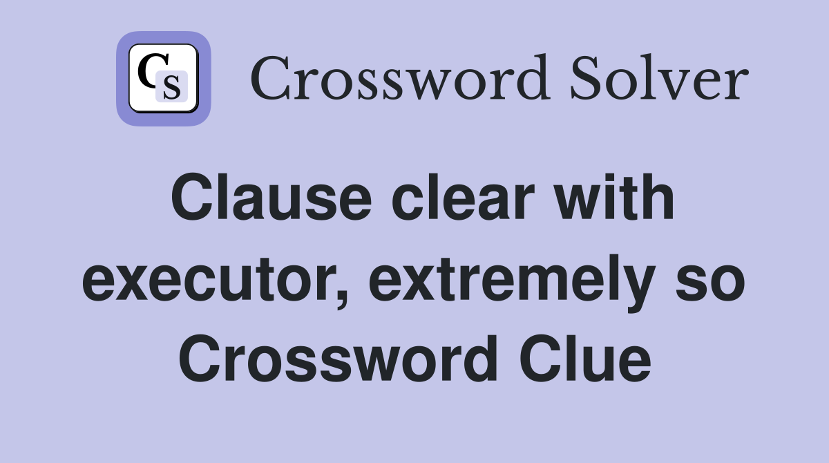 Clause clear with executor, extremely so Crossword Clue