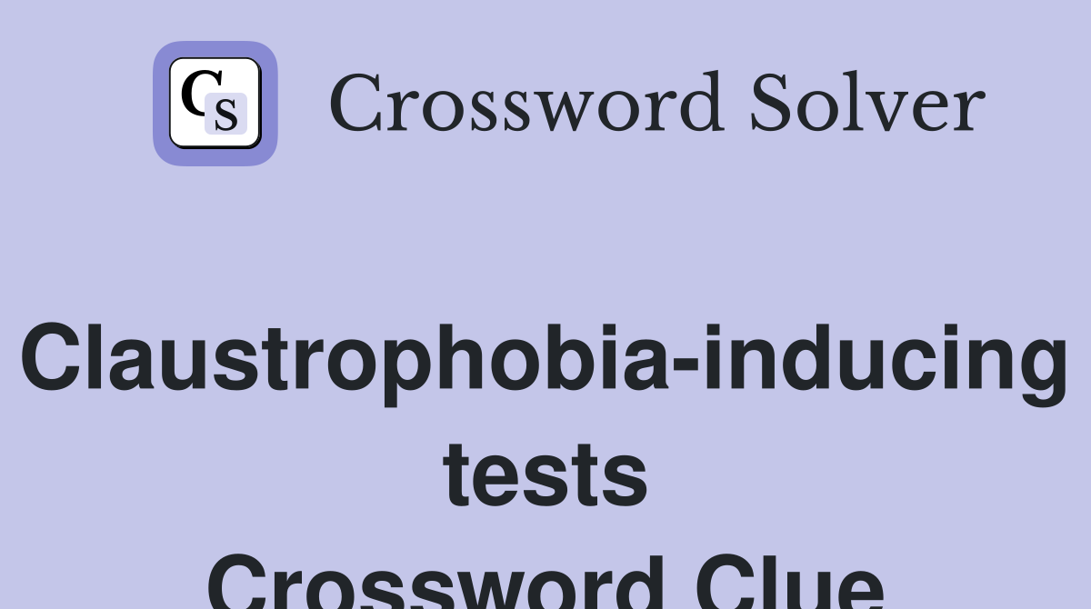 Claustrophobia-inducing tests Crossword Clue