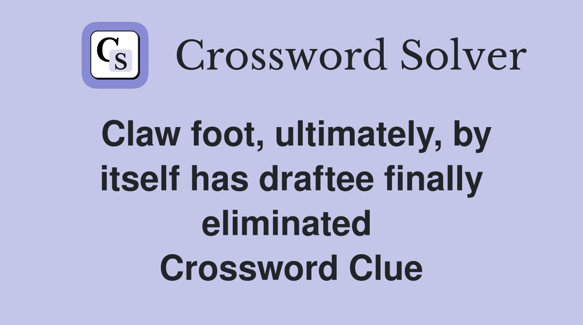 Claw foot, ultimately, by itself has draftee finally eliminated  Crossword Clue