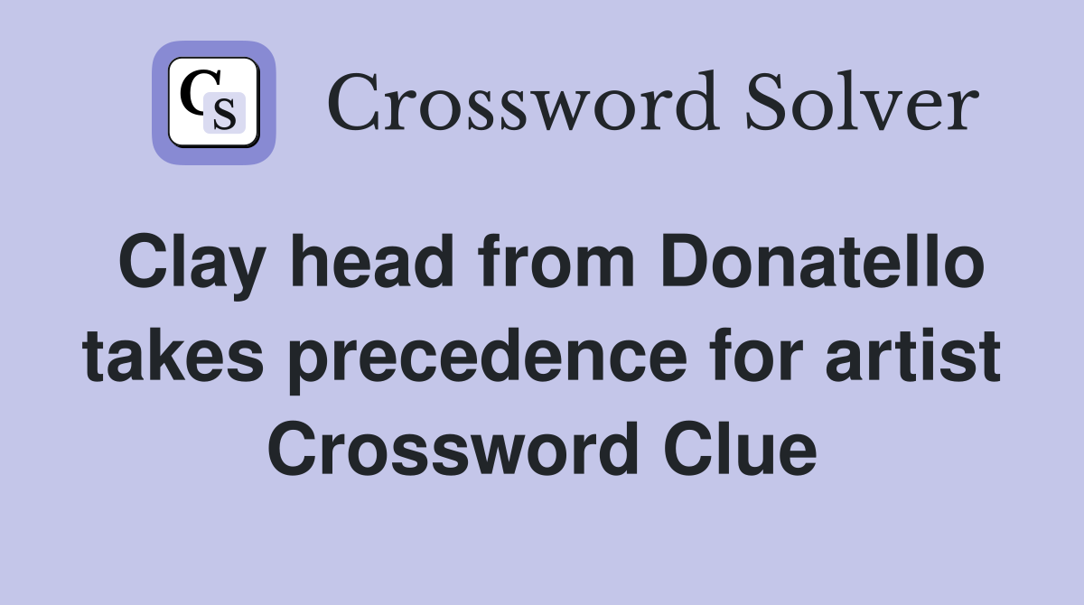 Clay head from Donatello takes precedence for artist Crossword Clue
