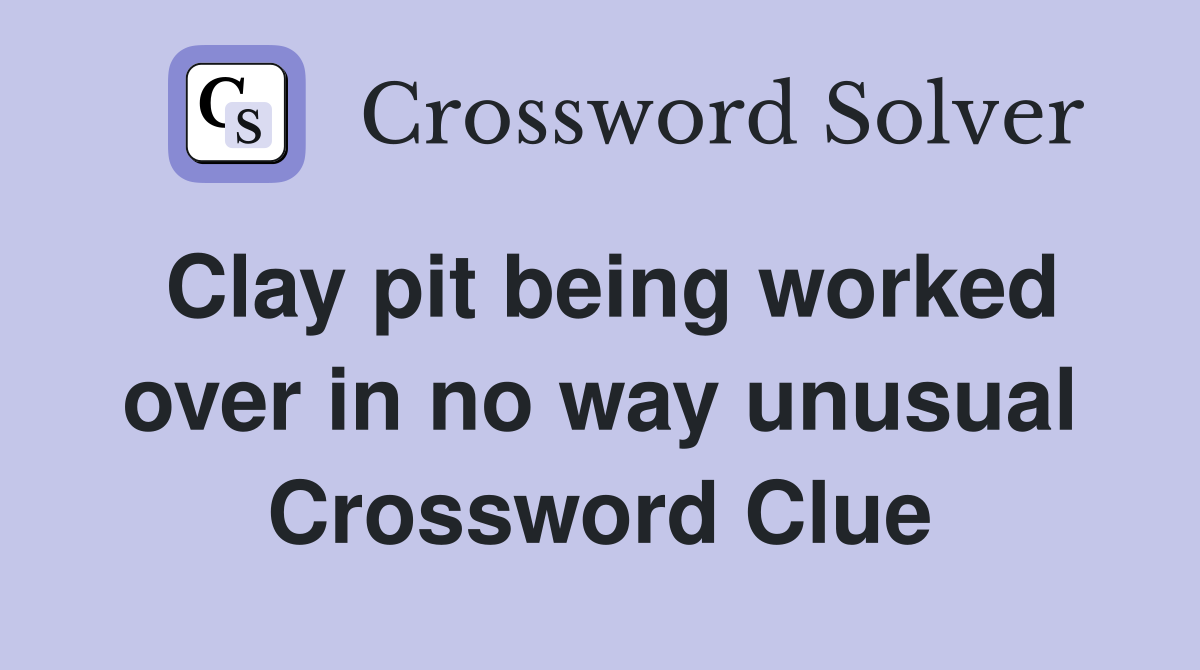 Clay pit being worked over in no way unusual Crossword Clue