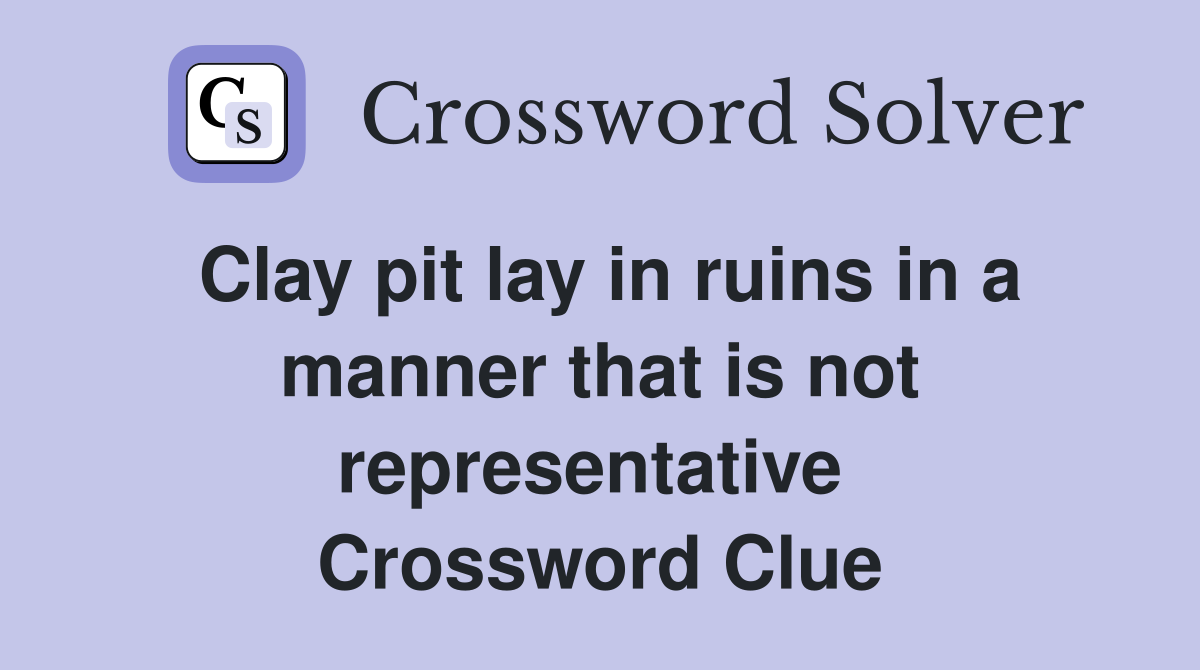 Clay pit lay in ruins in a manner that is not representative  Crossword Clue