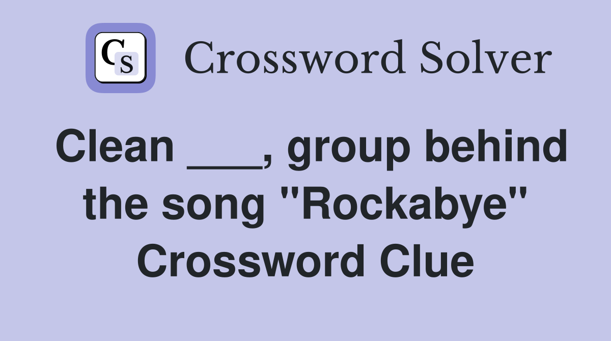 Clean ___, group behind the song "Rockabye" Crossword Clue