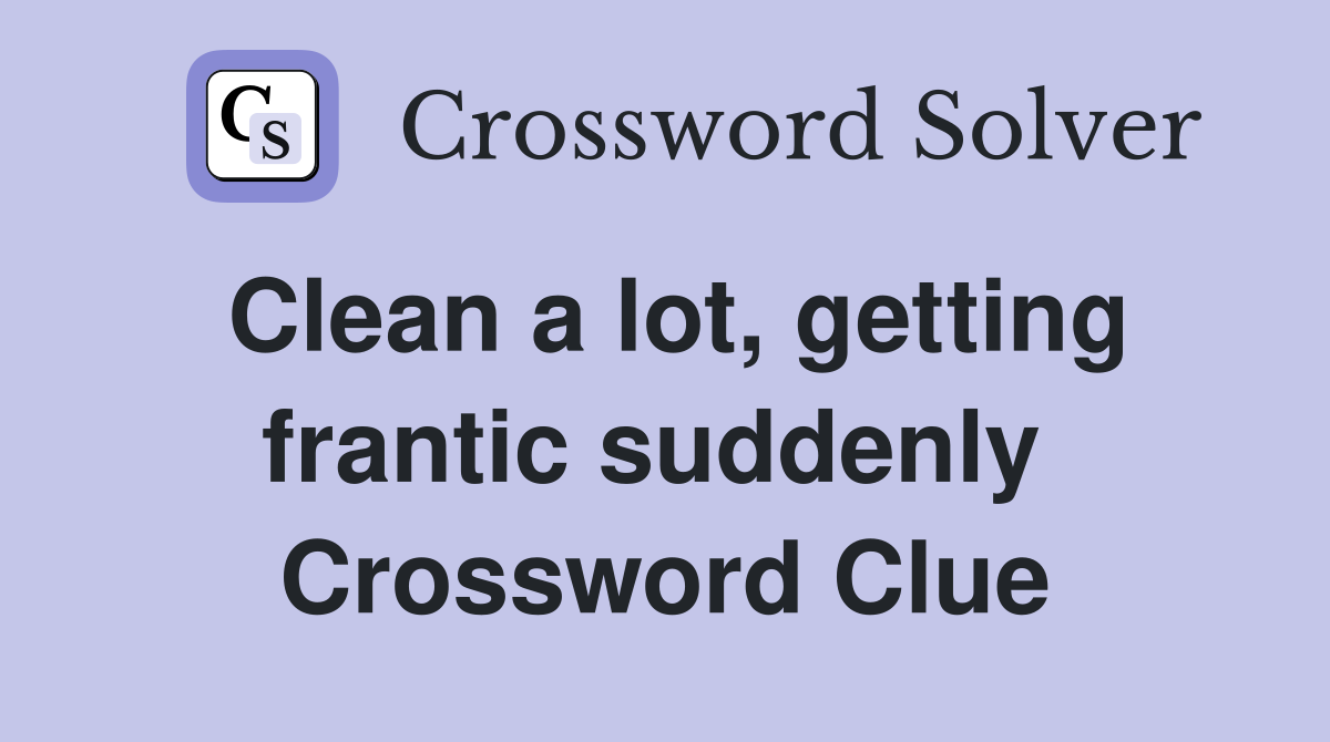 Clean a lot, getting frantic suddenly  Crossword Clue