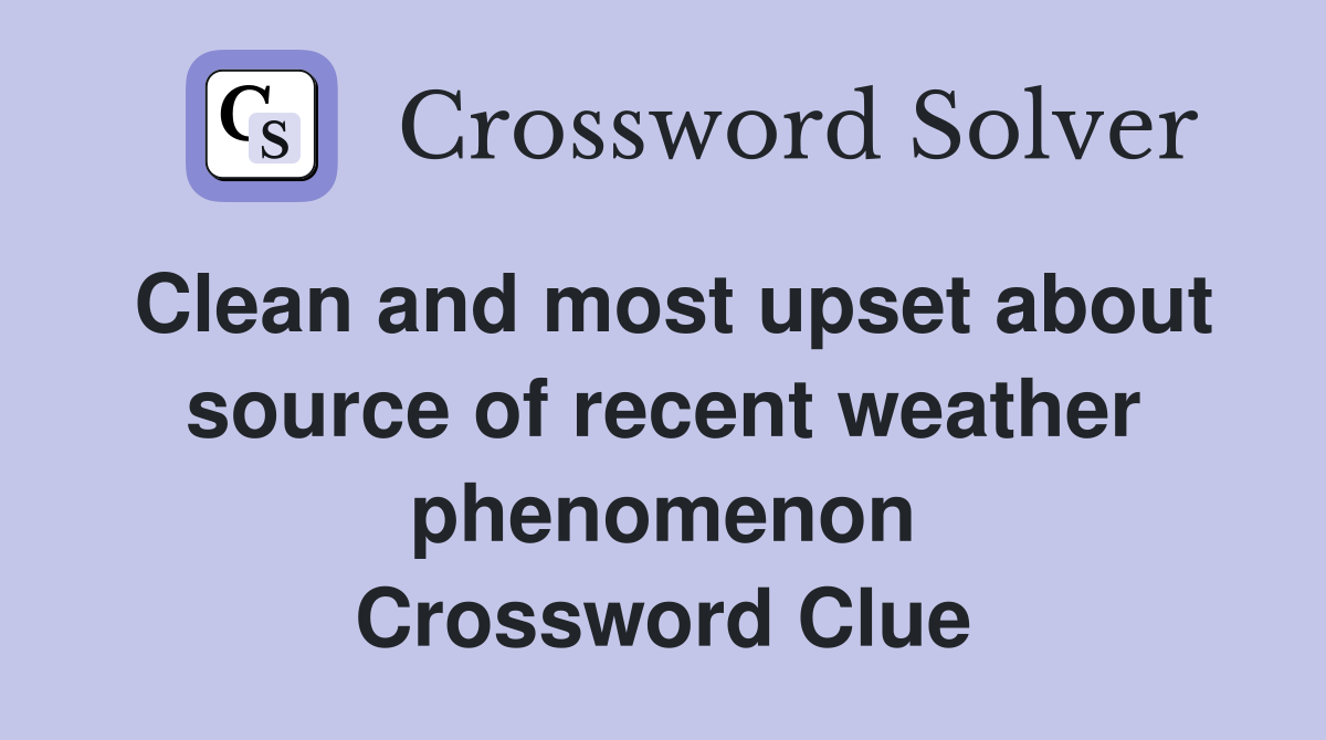 Clean and most upset about source of recent weather phenomenon Crossword Clue