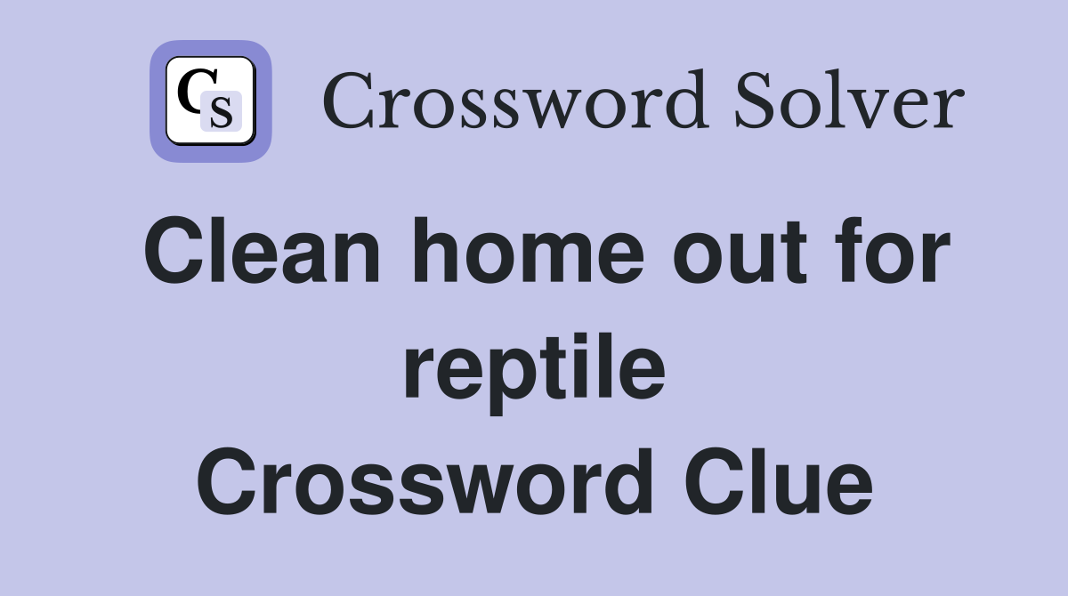 Clean home out for reptile Crossword Clue