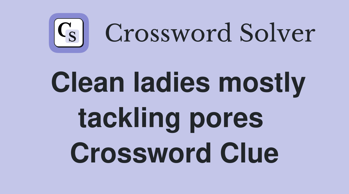 Clean ladies mostly tackling pores  Crossword Clue