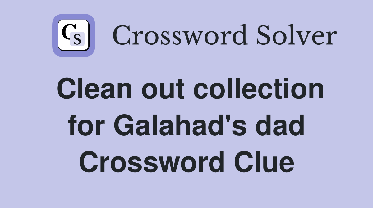 Clean out collection for Galahad's dad Crossword Clue