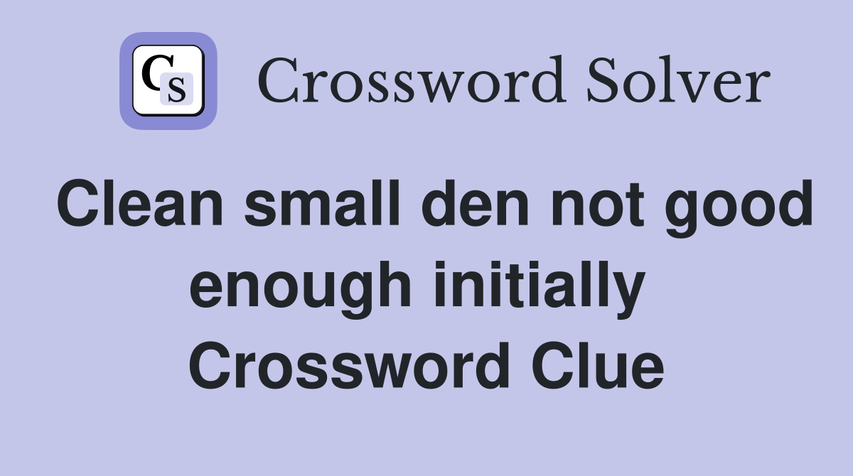 Clean small den not good enough initially  Crossword Clue