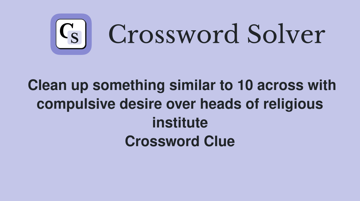 Clean up something similar to 10 across with compulsive desire over heads of religious institute Crossword Clue