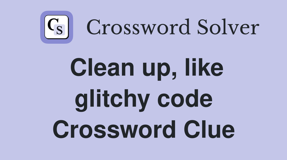 Clean up, like glitchy code Crossword Clue