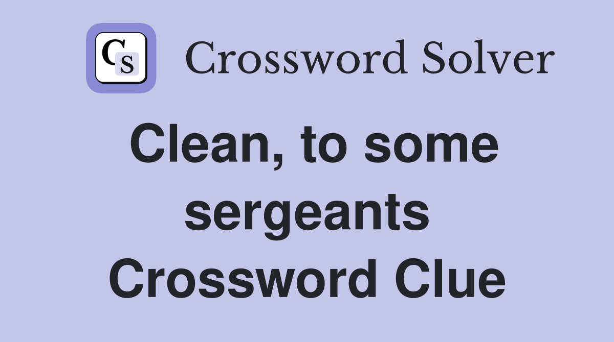 Clean, to some sergeants Crossword Clue
