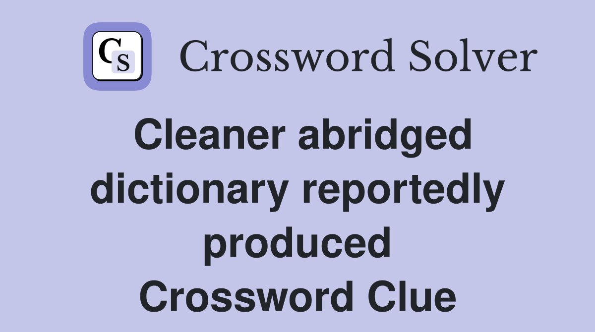 Cleaner abridged dictionary reportedly produced Crossword Clue