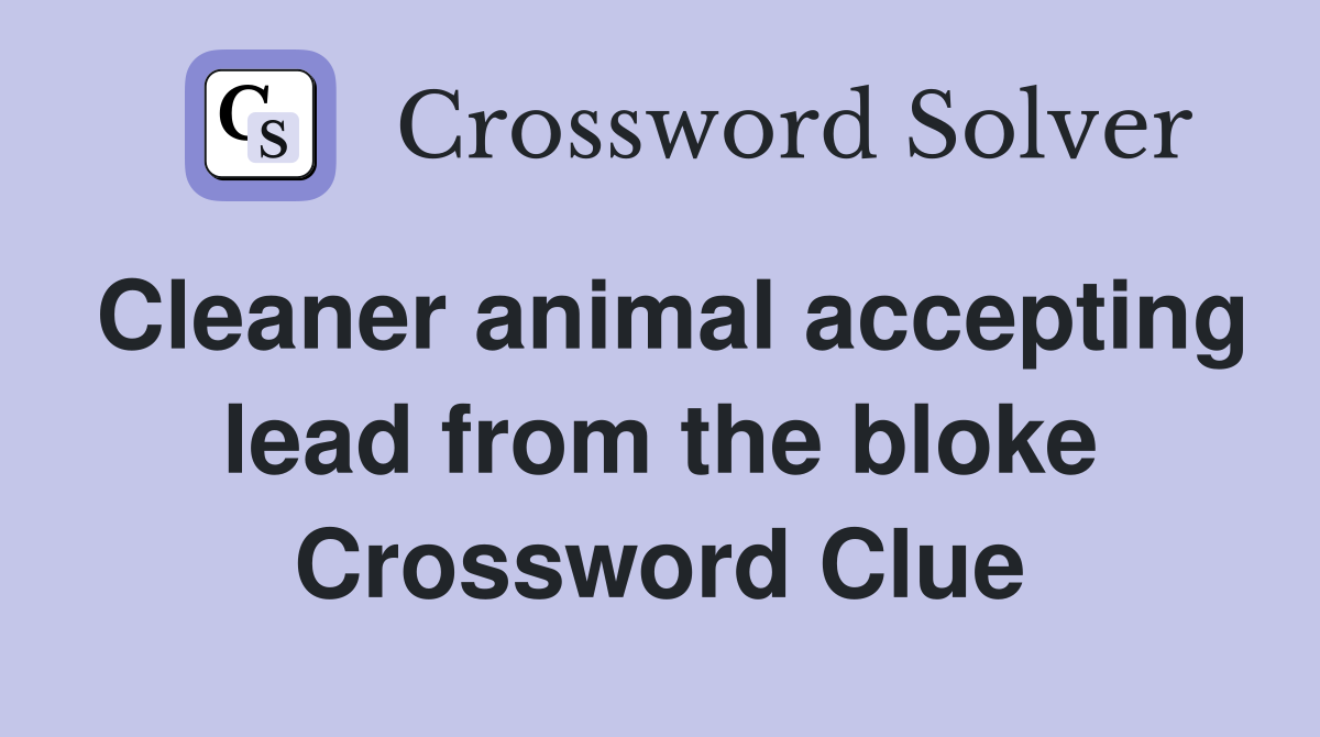 Cleaner animal accepting lead from the bloke Crossword Clue