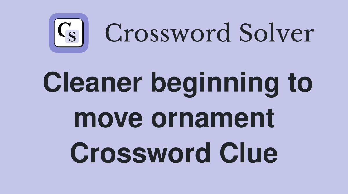 Cleaner beginning to move ornament Crossword Clue
