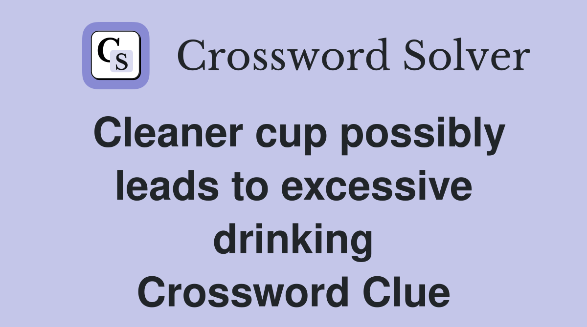 Cleaner cup possibly leads to excessive drinking Crossword Clue
