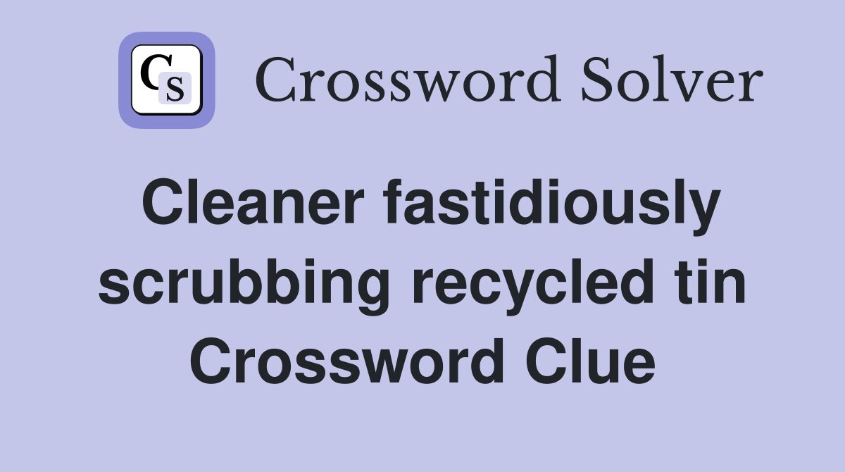 Cleaner fastidiously scrubbing recycled tin Crossword Clue