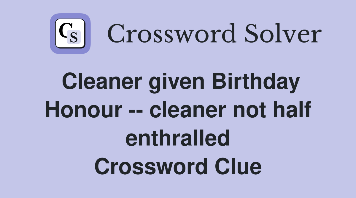 Cleaner given Birthday Honour -- cleaner not half enthralled Crossword Clue