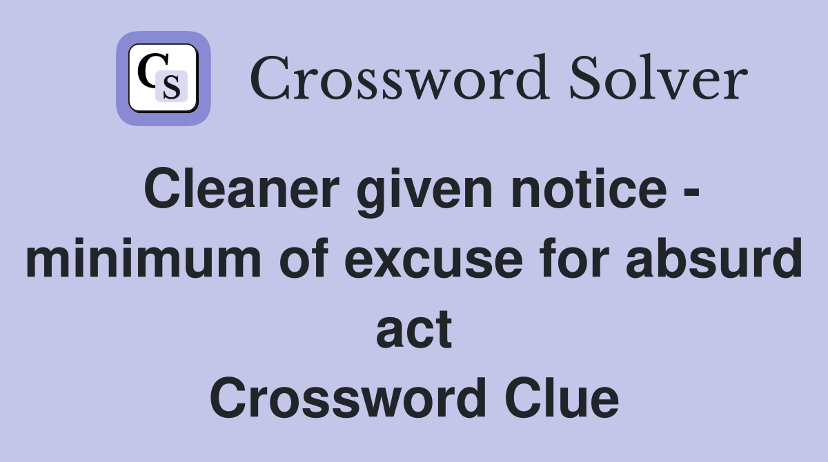 Cleaner given notice - minimum of excuse for absurd act Crossword Clue